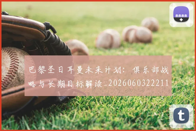 巴黎圣日耳曼未来计划：俱乐部战略与长期目标解读_20260603222112