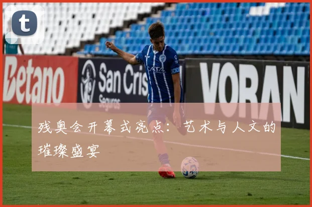 残奥会开幕式亮点：艺术与人文的璀璨盛宴