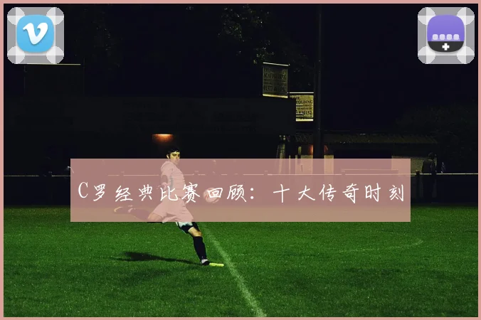 C罗经典比赛回顾:十大传奇时刻