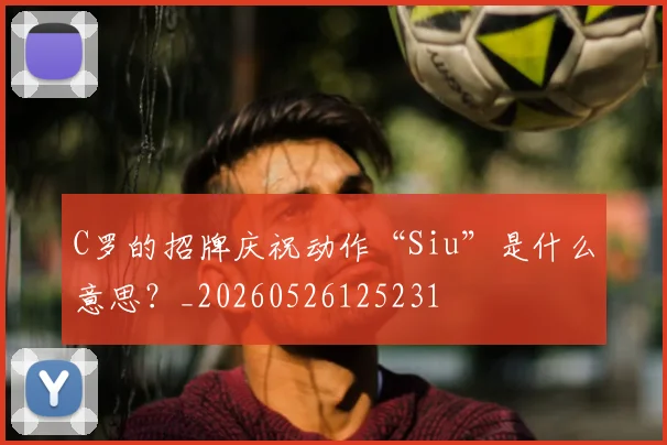 C罗的招牌庆祝动作“Siu”是什么意思?_20260526125231