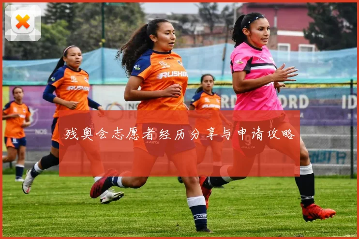 残奥会志愿者经历分享与申请攻略