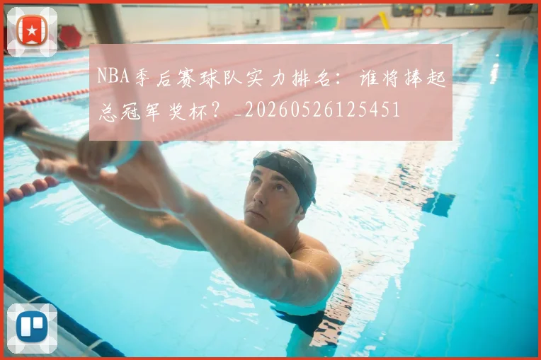 NBA季后赛球队实力排名：谁将捧起总冠军奖杯？_20260526125451