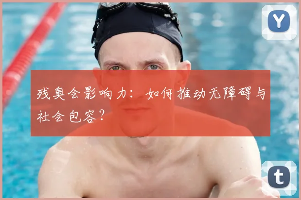 残奥会影响力：如何推动无障碍与社会包容？