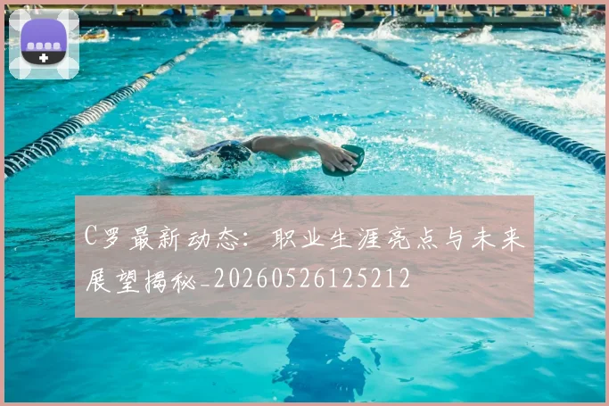 C罗最新动态：职业生涯亮点与未来展望揭秘_20260526125212