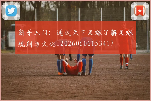 新手入门：通过天下足球了解足球规则与文化_20260606153417
