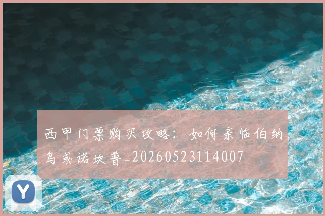 西甲门票购买攻略：如何亲临伯纳乌或诺坎普_20260523114007