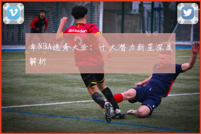 年NBA选秀大会:十大潜力新星深度解析