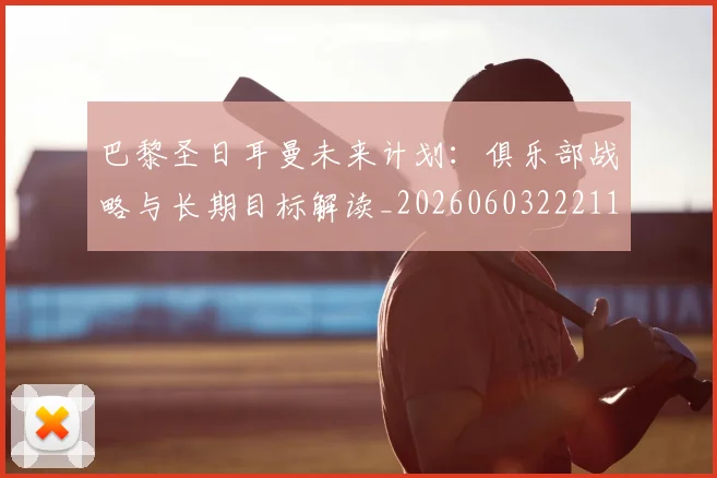 巴黎圣日耳曼未来计划：俱乐部战略与长期目标解读_20260603222112
