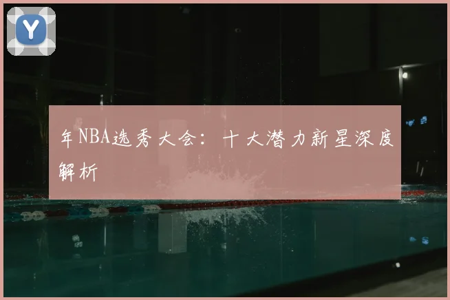 年NBA选秀大会：十大潜力新星深度解析
