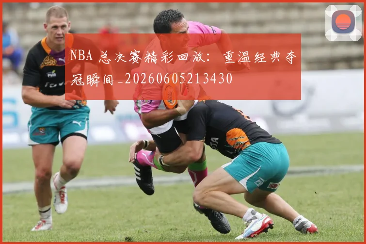 NBA 总决赛精彩回放：重温经典夺冠瞬间_20260605213430