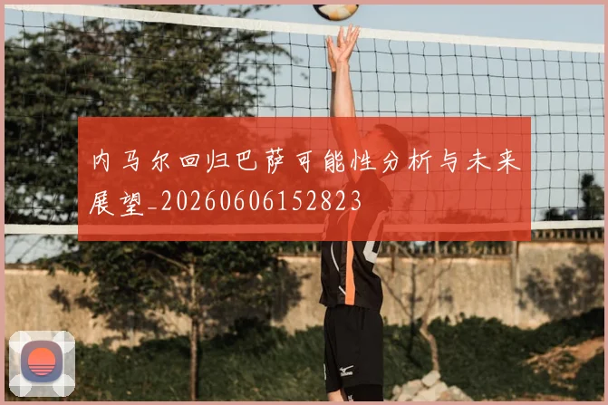 内马尔回归巴萨可能性分析与未来展望_20260606152823