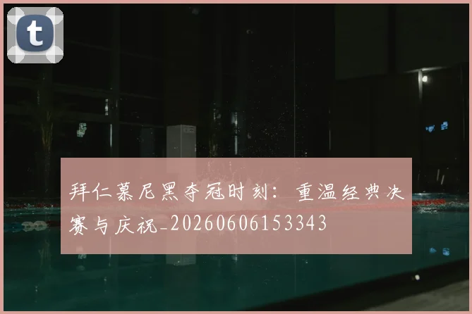 拜仁慕尼黑夺冠时刻:重温经典决赛与庆祝_20260606153343