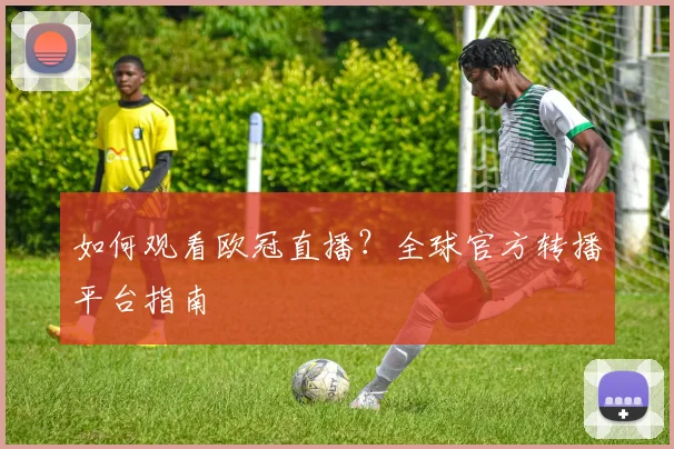 如何观看欧冠直播？全球官方转播平台指南