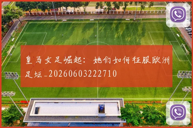 皇马女足崛起：她们如何征服欧洲足坛_20260603222710