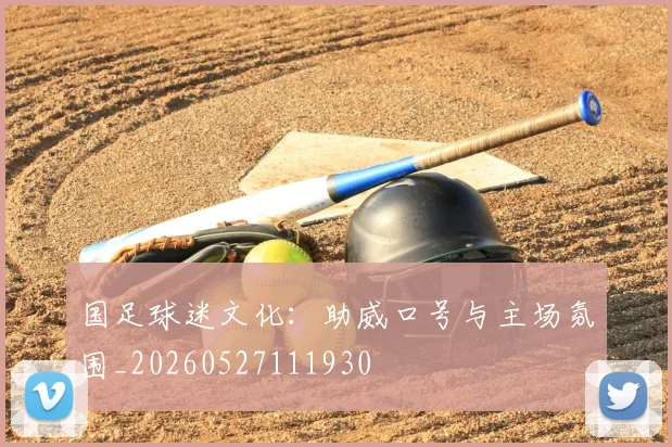 国足球迷文化：助威口号与主场氛围_20260527111930