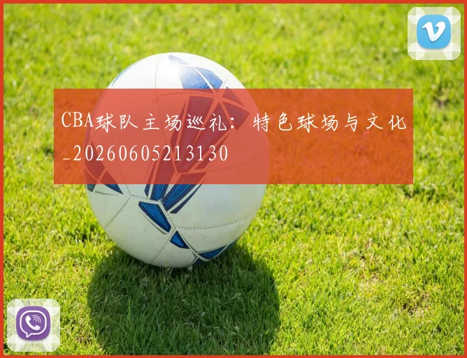 CBA球队主场巡礼:特色球场与文化_20260605213130