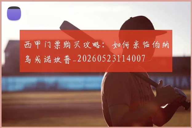 西甲门票购买攻略：如何亲临伯纳乌或诺坎普_20260523114007