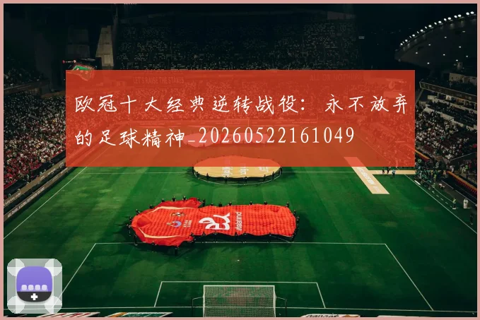 欧冠十大经典逆转战役：永不放弃的足球精神_20260522161049