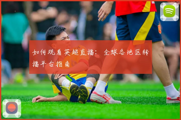 如何观看英超直播：全球各地区转播平台指南