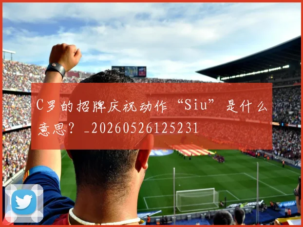 C罗的招牌庆祝动作“Siu”是什么意思？_20260526125231
