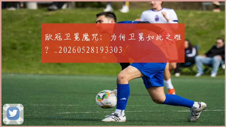 欧冠卫冕魔咒：为何卫冕如此之难？_20260528193303
