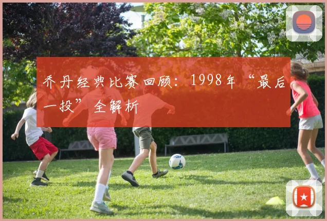 乔丹经典比赛回顾：1998年“最后一投”全解析