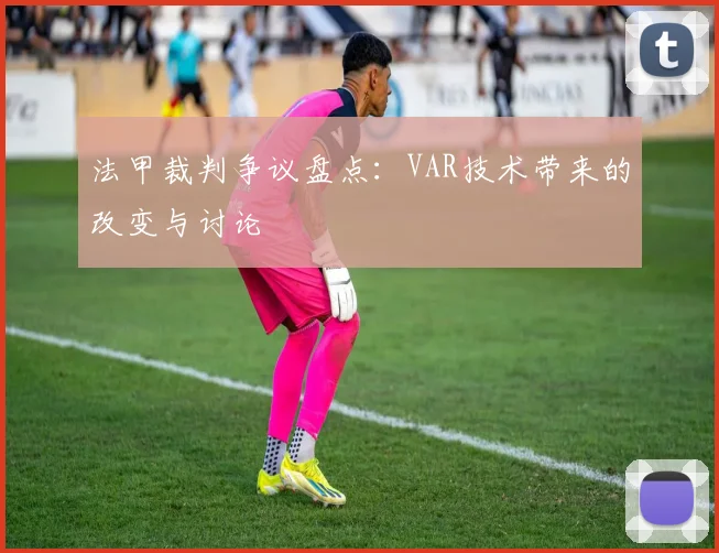 法甲裁判争议盘点:VAR技术带来的改变与讨论