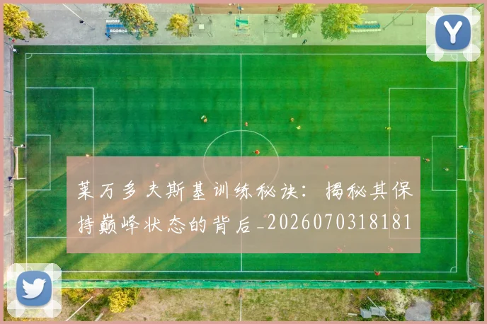 莱万多夫斯基训练秘诀：揭秘其保持巅峰状态的背后_20260703181810