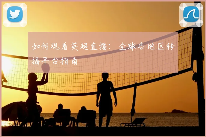 如何观看英超直播：全球各地区转播平台指南