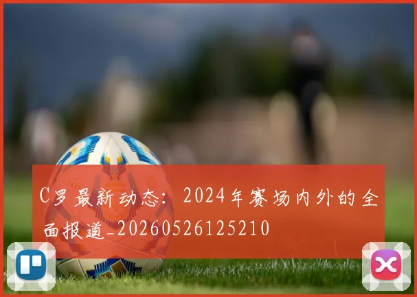 C罗最新动态:2024年赛场内外的全面报道_20260526125210