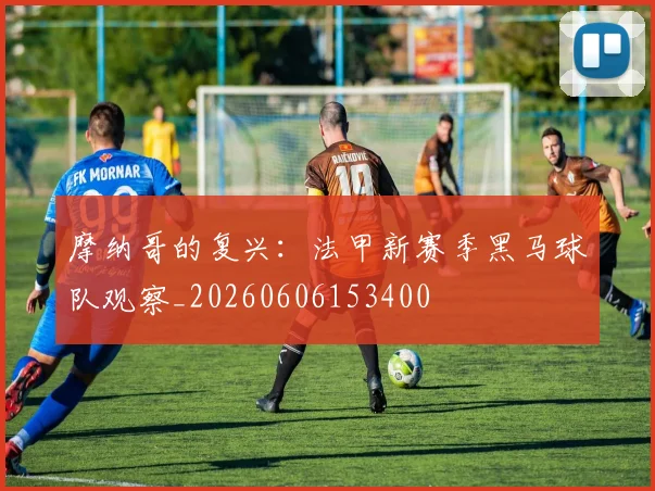 摩纳哥的复兴：法甲新赛季黑马球队观察_20260606153400