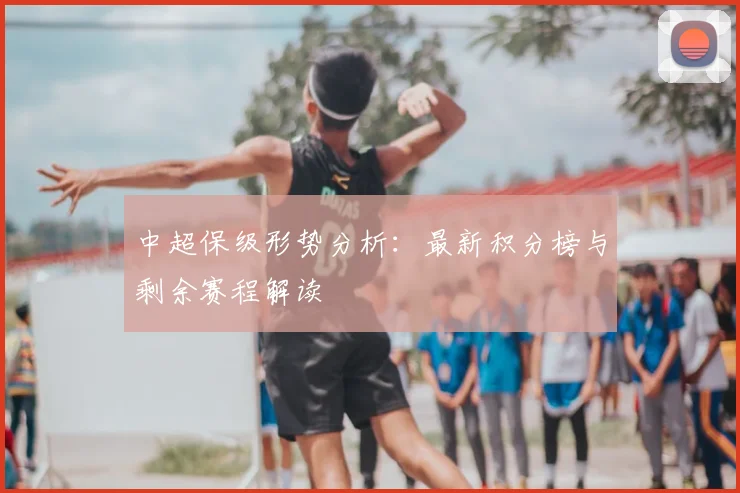 中超保级形势分析：最新积分榜与剩余赛程解读