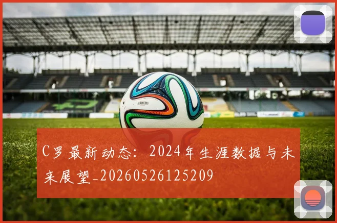 C罗最新动态：2024年生涯数据与未来展望_20260526125209