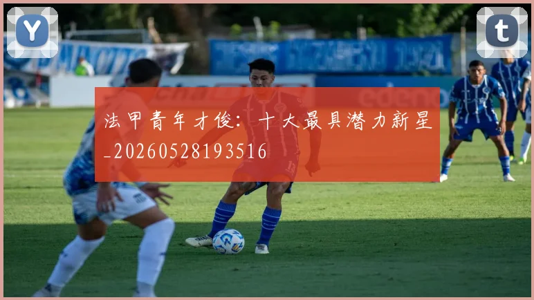 法甲青年才俊：十大最具潜力新星_20260528193516