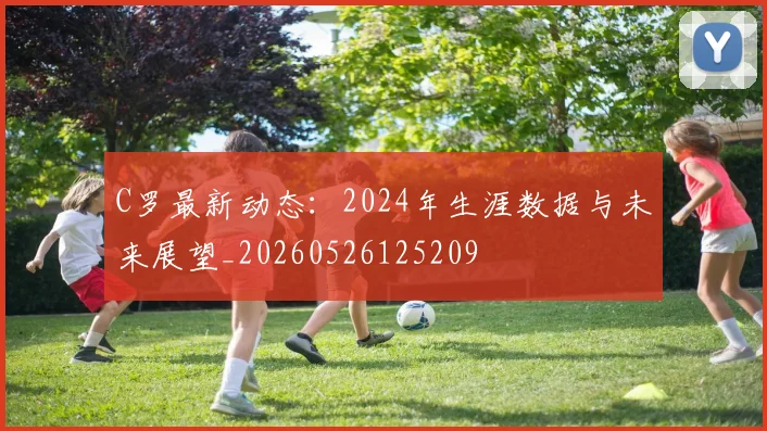 C罗最新动态：2024年生涯数据与未来展望_20260526125209
