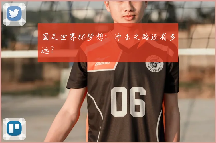 国足世界杯梦想:冲击之路还有多远?