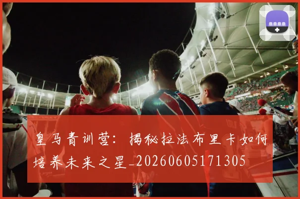 皇马青训营:揭秘拉法布里卡如何培养未来之星_20260605171305