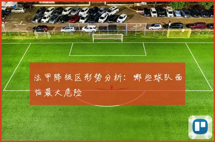 法甲降级区形势分析：哪些球队面临最大危险