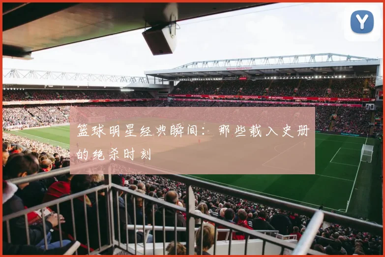 篮球明星经典瞬间：那些载入史册的绝杀时刻