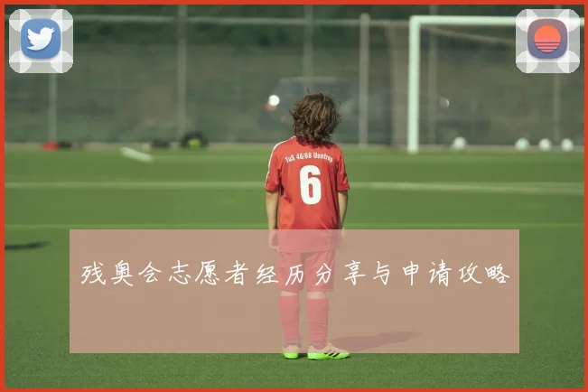 残奥会志愿者经历分享与申请攻略