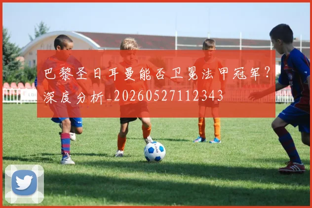 巴黎圣日耳曼能否卫冕法甲冠军？深度分析_20260527112343